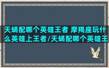 天蝎配哪个英雄王者 摩羯座玩什么英雄上王者/天蝎配哪个英雄王者 摩羯座玩什么英雄上王者-我的网站